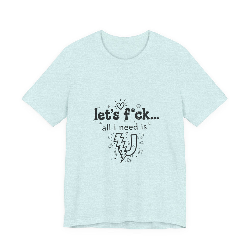 Let’s F*ck…All I Need Is U Graphic Tee — Playful Romantic Short-Sleeve Shirt